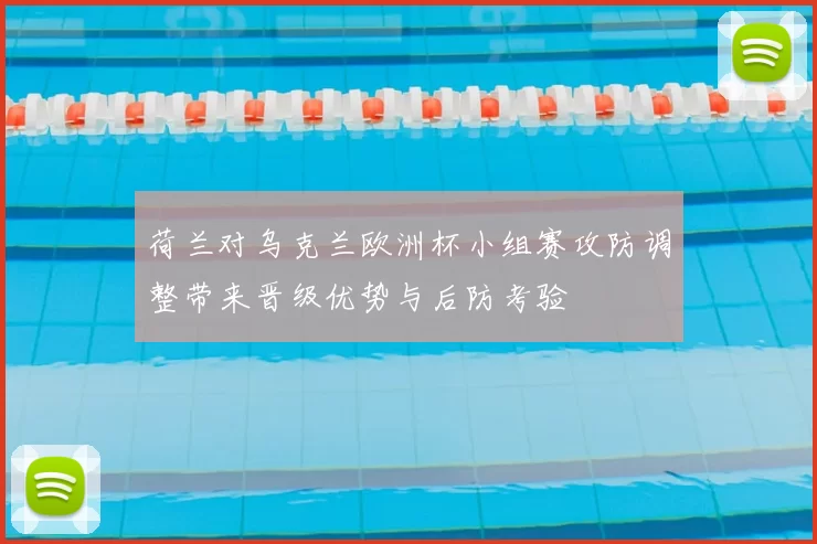 荷兰对乌克兰欧洲杯小组赛攻防调整带来晋级优势与后防考验