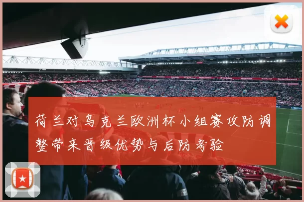 荷兰对乌克兰欧洲杯小组赛攻防调整带来晋级优势与后防考验
