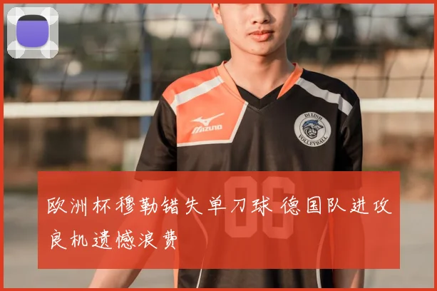 欧洲杯穆勒错失单刀球 德国队进攻良机遗憾浪费
