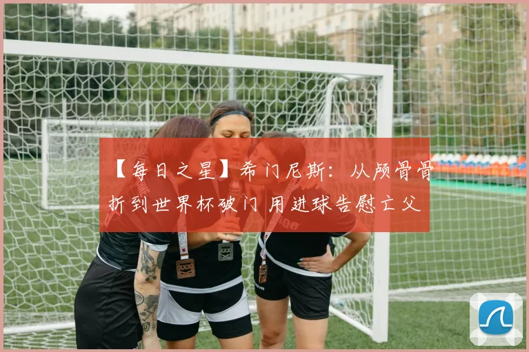 【每日之星】希门尼斯:从颅骨骨折到世界杯破门 用进球告慰亡父