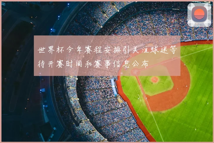 世界杯今年赛程安排引关注球迷等待开赛时间和赛事信息公布