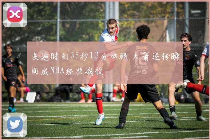 麦迪时刻35秒13分回顾 火箭逆转瞬间成NBA经典战役