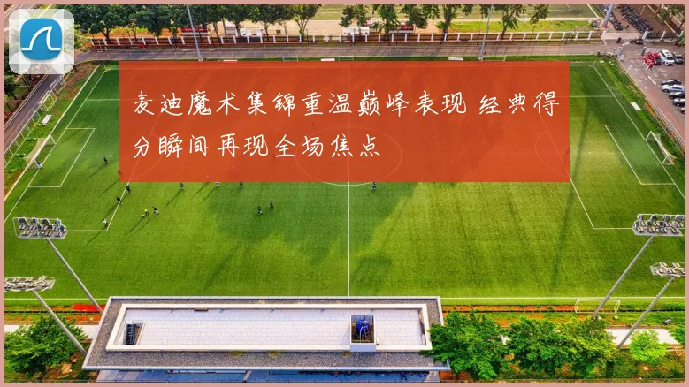 麦迪魔术集锦重温巅峰表现 经典得分瞬间再现全场焦点