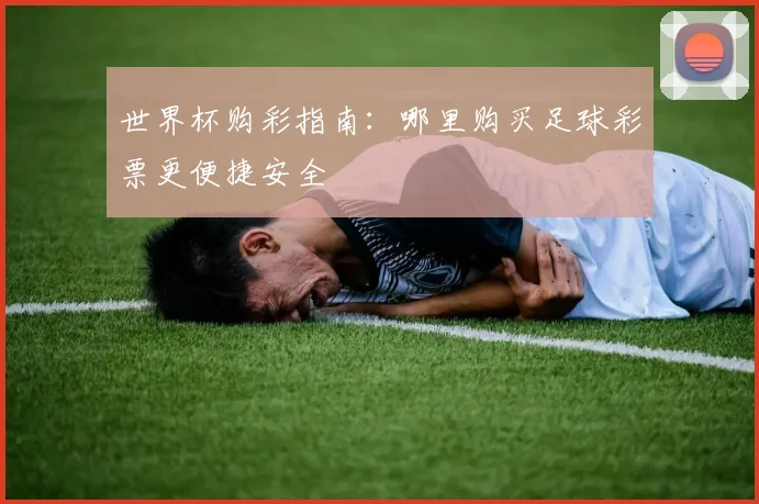世界杯购彩指南:哪里购买足球彩票更便捷安全