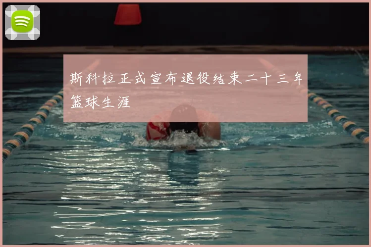 斯科拉正式宣布退役结束二十三年篮球生涯
