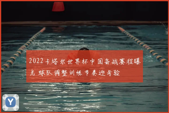 2022卡塔尔世界杯中国备战赛程曝光 球队调整训练节奏迎考验