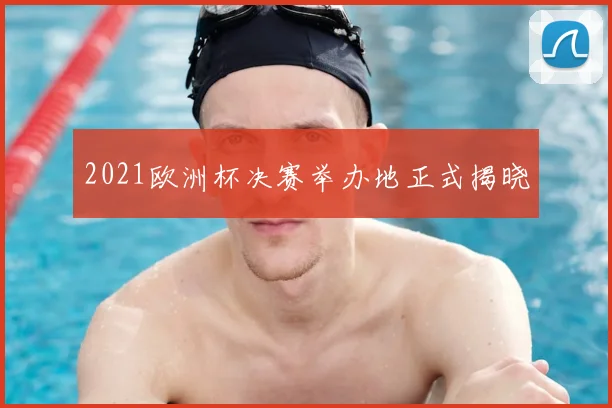 2021欧洲杯决赛举办地正式揭晓