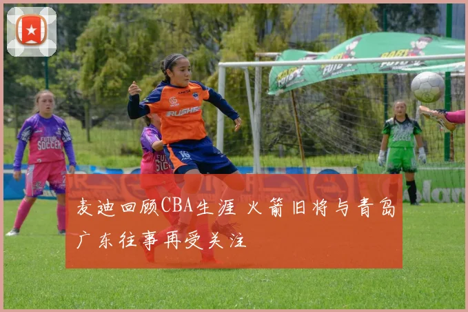 麦迪回顾CBA生涯 火箭旧将与青岛广东往事再受关注
