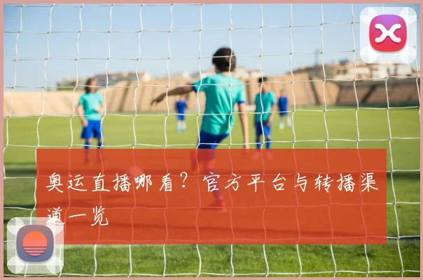 奥运直播哪看?官方平台与转播渠道一览