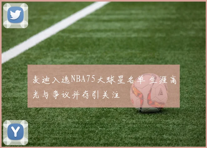麦迪入选NBA75大球星名单 生涯高光与争议并存引关注