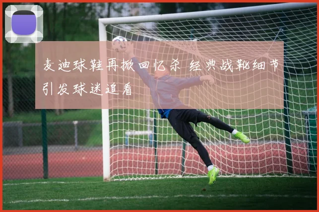 麦迪球鞋再掀回忆杀 经典战靴细节引发球迷追看