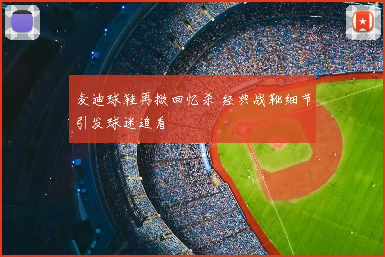 麦迪球鞋再掀回忆杀 经典战靴细节引发球迷追看