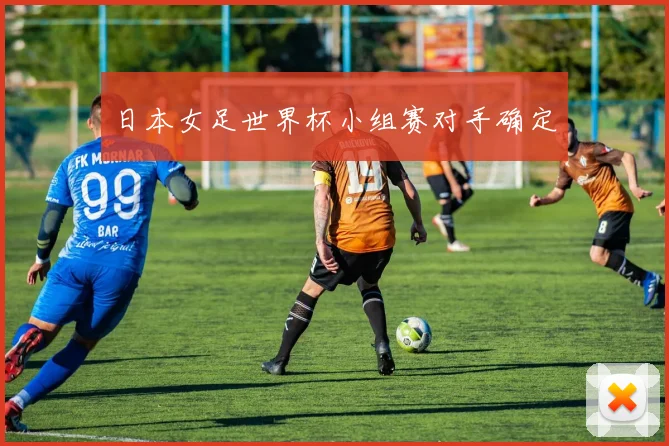 日本女足世界杯小组赛对手确定