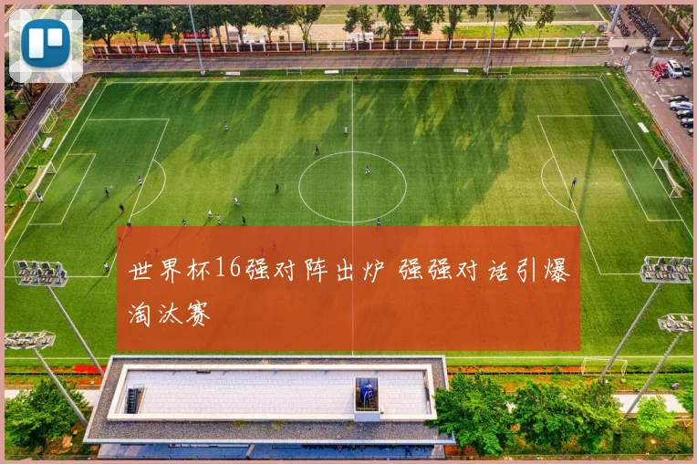 世界杯16强对阵出炉 强强对话引爆淘汰赛