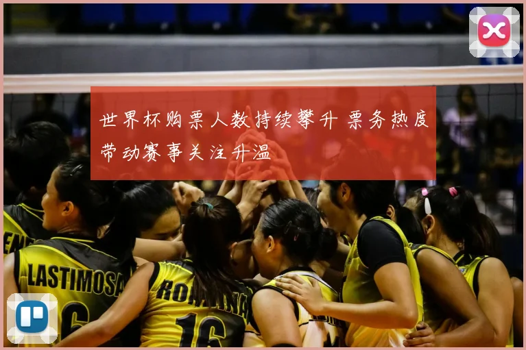 世界杯购票人数持续攀升 票务热度带动赛事关注升温