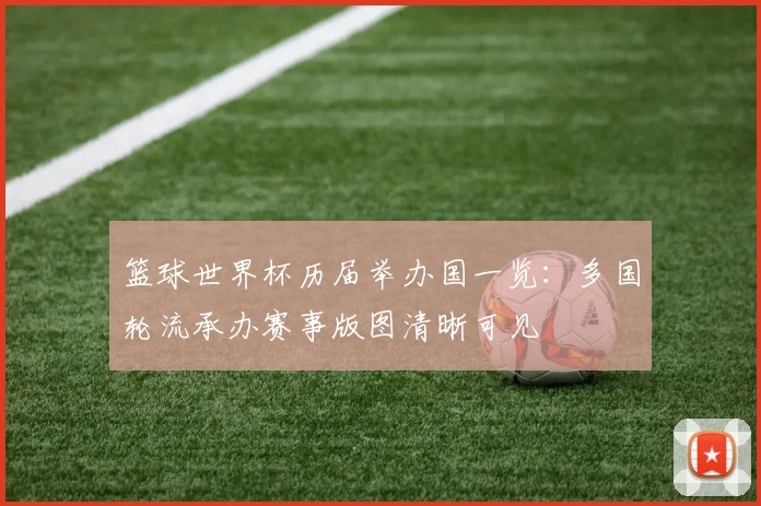篮球世界杯历届举办国一览:多国轮流承办赛事版图清晰可见
