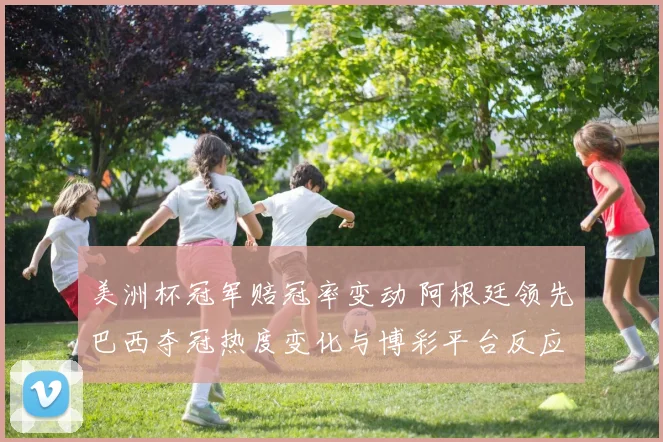 美洲杯冠军赔冠率变动 阿根廷领先巴西夺冠热度变化与博彩平台反应