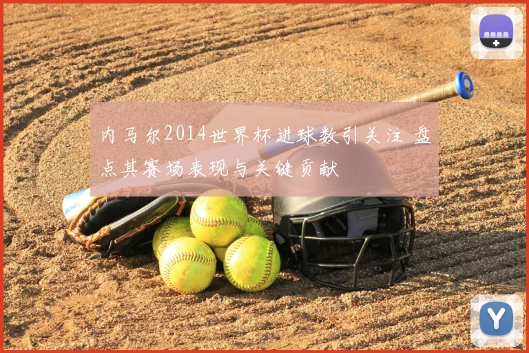 内马尔2014世界杯进球数引关注 盘点其赛场表现与关键贡献
