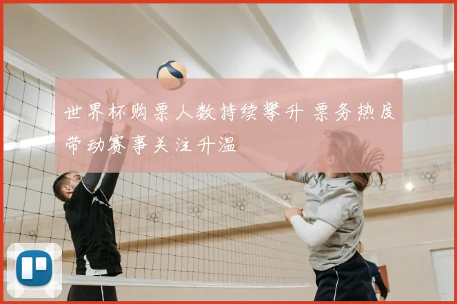 世界杯购票人数持续攀升 票务热度带动赛事关注升温