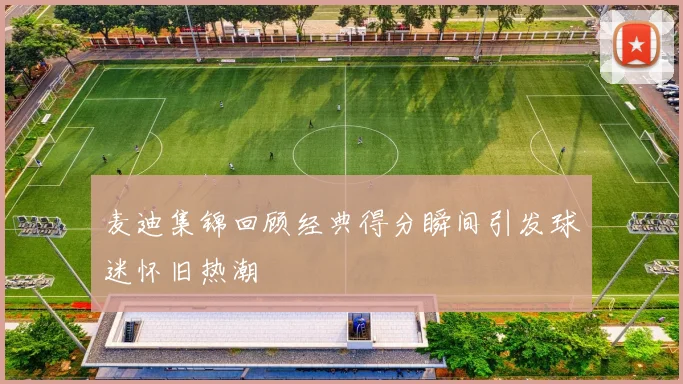 麦迪集锦回顾经典得分瞬间引发球迷怀旧热潮