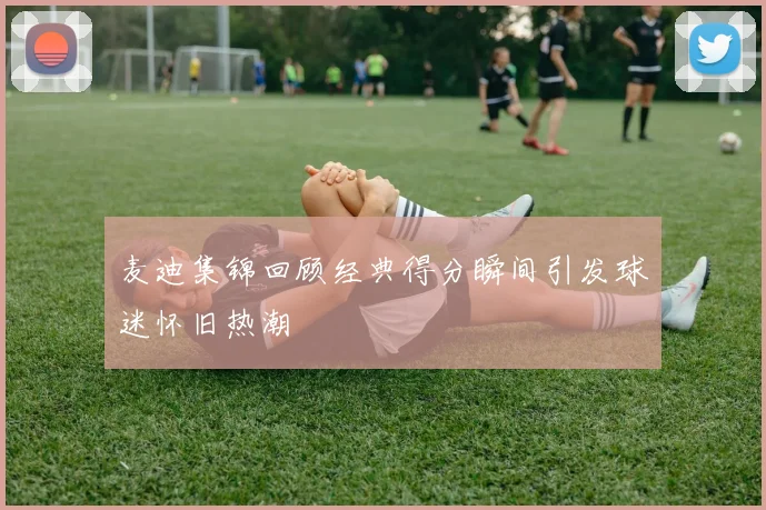 麦迪集锦回顾经典得分瞬间引发球迷怀旧热潮